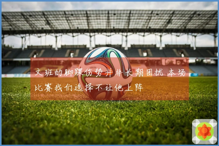 文班的脚踝伤势并非长期困扰 本场比赛我们选择不让他上阵
