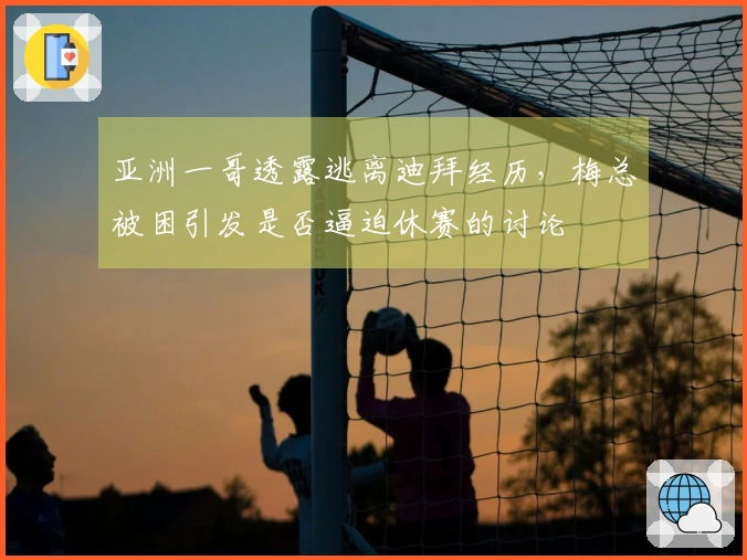 亚洲一哥透露逃离迪拜经历，梅总被困引发是否逼迫休赛的讨论