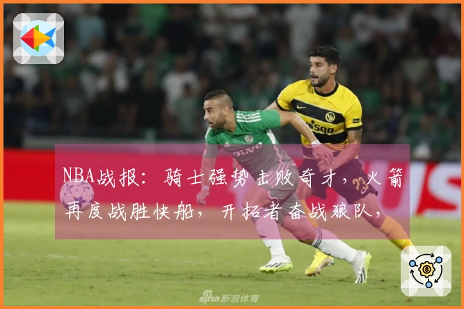 NBA战报：骑士强势击败奇才，火箭再度战胜快船，开拓者奋战狼队，马刺轻取勇士