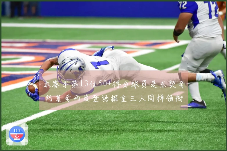 本赛季第13位50+得分球员是东契奇 约基奇两度登场掘金三人同样领衔