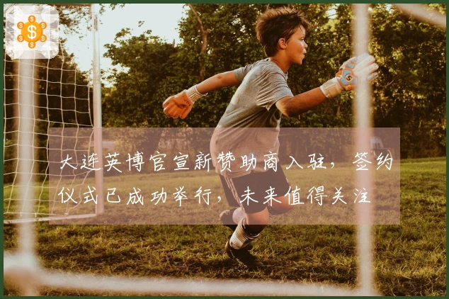 大连英博官宣新赞助商入驻，签约仪式已成功举行，未来值得关注