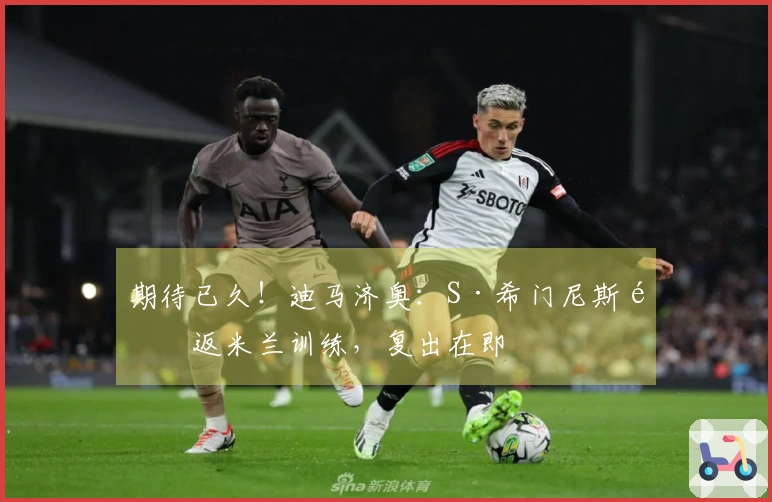 期待已久！迪马济奥：S·希门尼斯重返米兰训练，复出在即