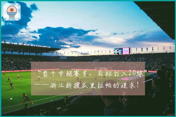 “首个中超赛季，目标打入20球”——浙江新援瓜里拉帕的追求！