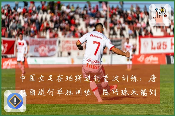 中国女足在珀斯进行首次训练，唐佳丽进行单独训练，陈巧珠未能到场