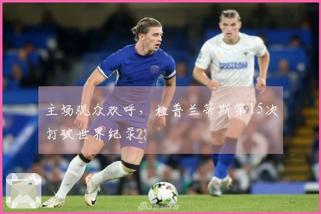 主场观众欢呼，杜普兰蒂斯第15次打破世界纪录