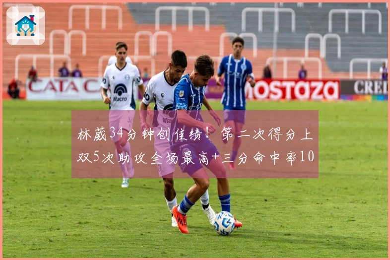 林葳34分钟创佳绩！第二次得分上双5次助攻全场最高+三分命中率10投1中