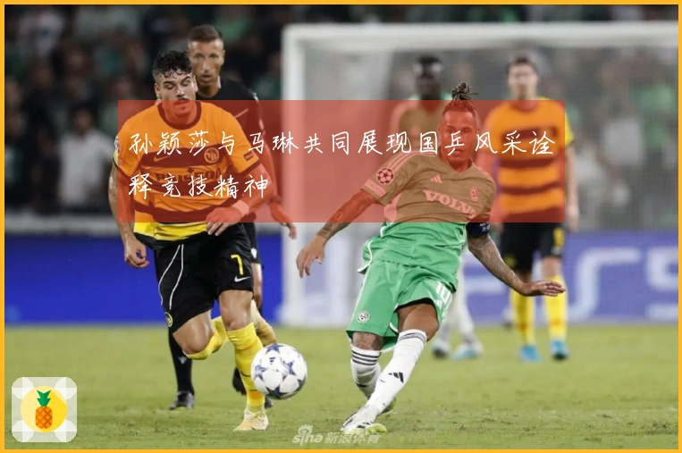 孙颖莎与马琳共同展现国乒风采诠释竞技精神