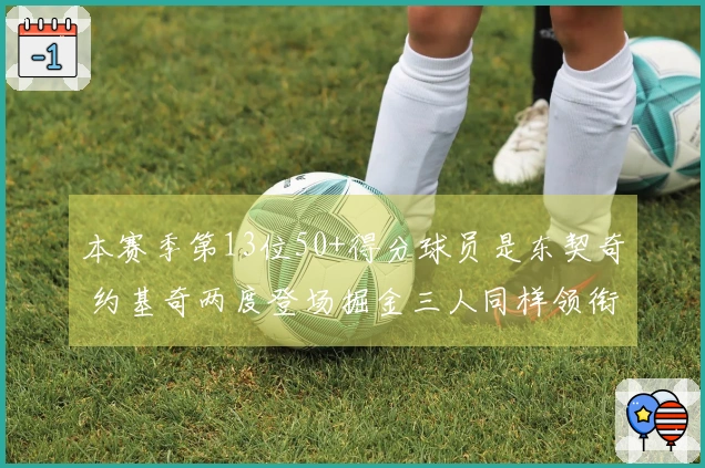 本赛季第13位50+得分球员是东契奇 约基奇两度登场掘金三人同样领衔