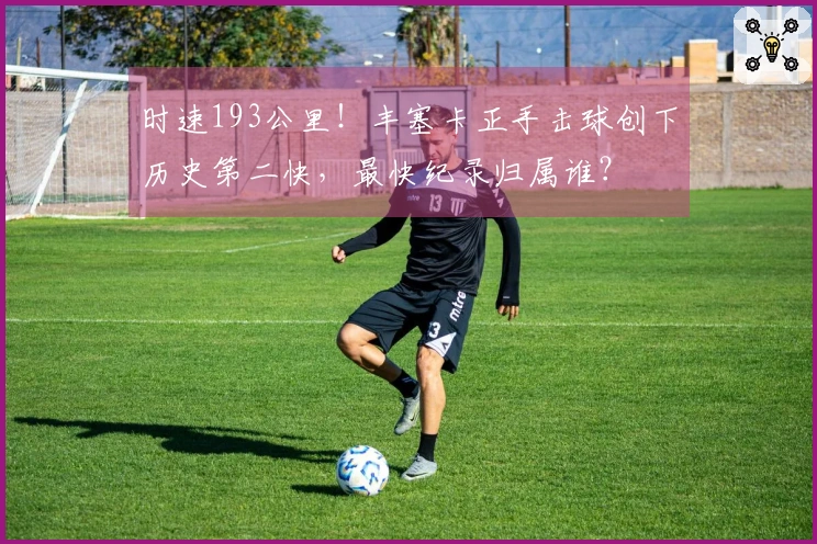 时速193公里！丰塞卡正手击球创下历史第二快，最快纪录归属谁？