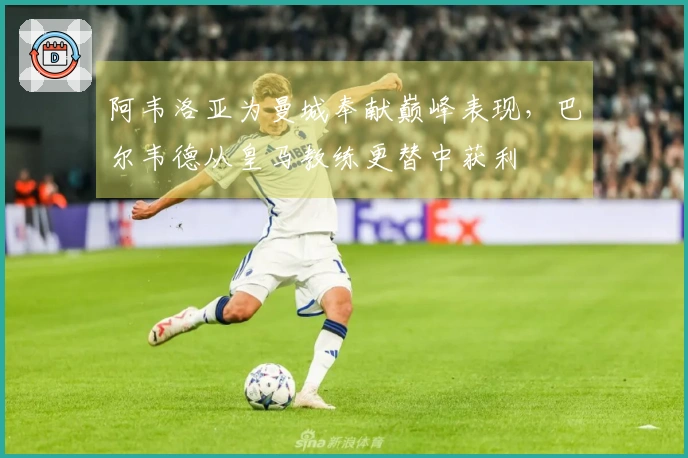 阿韦洛亚为曼城奉献巅峰表现，巴尔韦德从皇马教练更替中获利