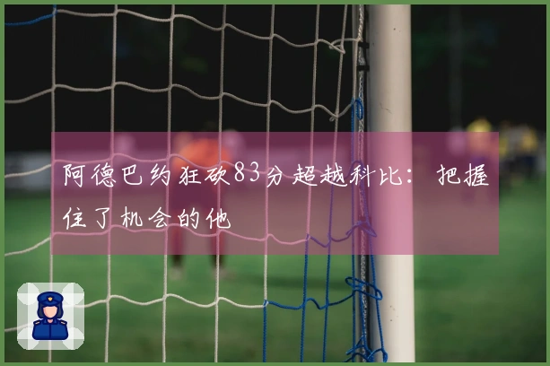 阿德巴约狂砍83分超越科比：把握住了机会的他