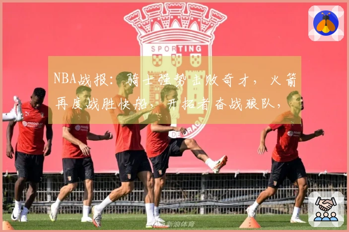 NBA战报：骑士强势击败奇才，火箭再度战胜快船，开拓者奋战狼队，马刺轻取勇士