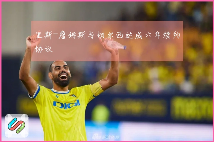 里斯-詹姆斯与切尔西达成六年续约协议