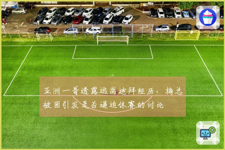 亚洲一哥透露逃离迪拜经历，梅总被困引发是否逼迫休赛的讨论
