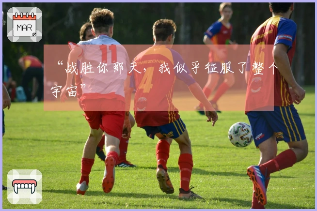 “战胜你那天，我似乎征服了整个宇宙”
