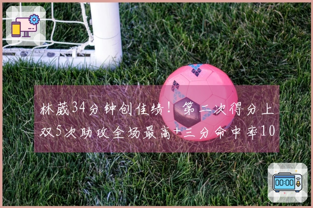 林葳34分钟创佳绩！第二次得分上双5次助攻全场最高+三分命中率10投1中