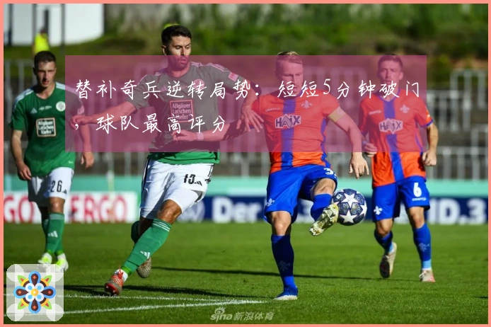 替补奇兵逆转局势：短短5分钟破门，球队最高评分