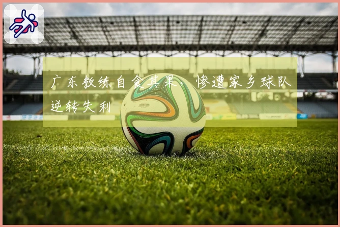 广东教练自食其果，惨遭家乡球队逆转失利
