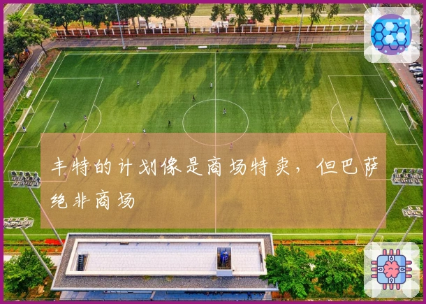 丰特的计划像是商场特卖，但巴萨绝非商场